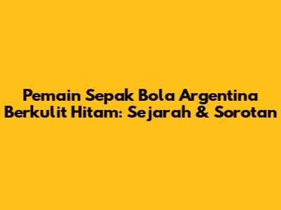 Pemain Sepak Bola Argentina Berkulit Hitam: Sejarah & Sorotan
