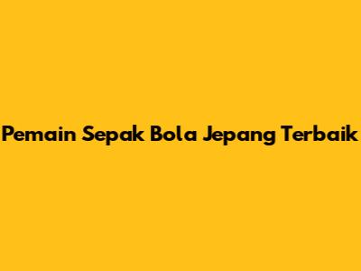 Pemain Sepak Bola Jepang Terbaik