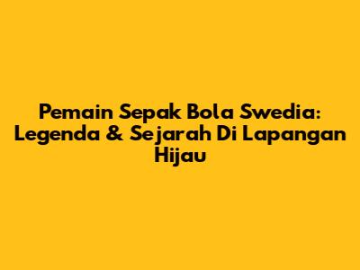 Pemain Sepak Bola Swedia: Legenda & Sejarah Di Lapangan Hijau