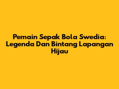 Pemain Sepak Bola Swedia: Legenda Dan Bintang Lapangan Hijau