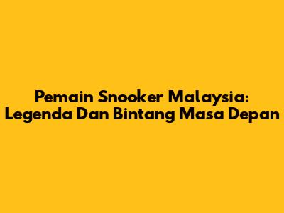Pemain Snooker Malaysia: Legenda Dan Bintang Masa Depan
