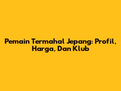Pemain Termahal Jepang: Profil, Harga, Dan Klub