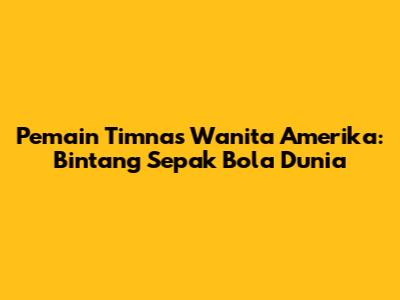 Pemain Timnas Wanita Amerika: Bintang Sepak Bola Dunia
