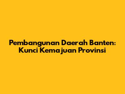 Pembangunan Daerah Banten: Kunci Kemajuan Provinsi