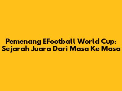 Pemenang EFootball World Cup: Sejarah Juara Dari Masa Ke Masa