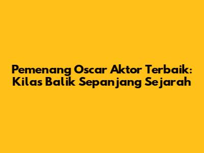 Pemenang Oscar Aktor Terbaik: Kilas Balik Sepanjang Sejarah