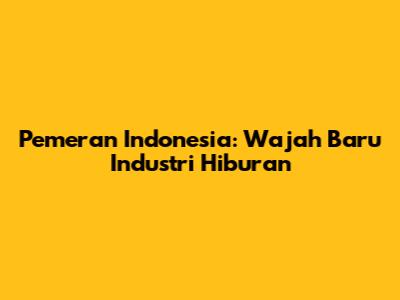 Pemeran Indonesia: Wajah Baru Industri Hiburan
