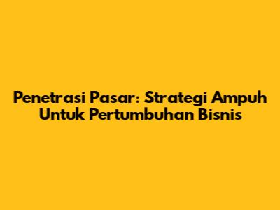 Penetrasi Pasar: Strategi Ampuh Untuk Pertumbuhan Bisnis