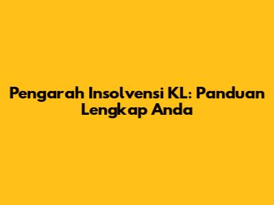 Pengarah Insolvensi KL: Panduan Lengkap Anda