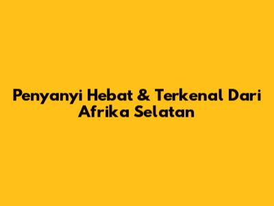 Penyanyi Hebat & Terkenal Dari Afrika Selatan