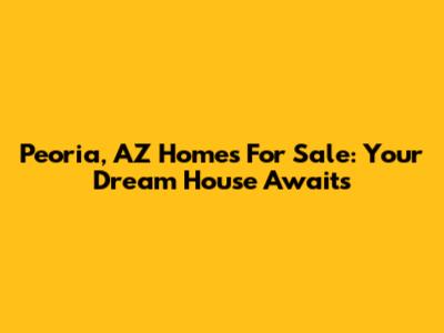 Peoria, AZ Homes For Sale: Your Dream House Awaits