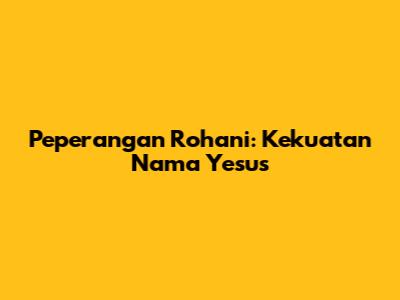 Peperangan Rohani: Kekuatan Nama Yesus