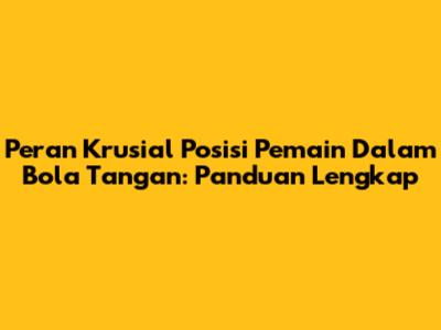 Peran Krusial Posisi Pemain Dalam Bola Tangan: Panduan Lengkap
