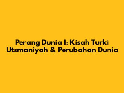 Perang Dunia I: Kisah Turki Utsmaniyah & Perubahan Dunia