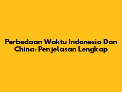 Perbedaan Waktu Indonesia Dan China: Penjelasan Lengkap