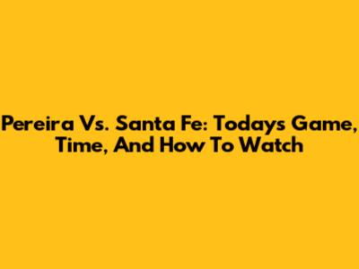 Pereira Vs. Santa Fe: Today's Game, Time, And How To Watch