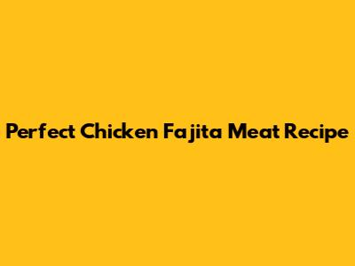 Perfect Chicken Fajita Meat Recipe