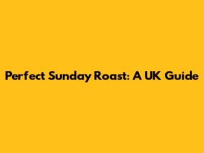 Perfect Sunday Roast: A UK Guide