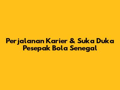 Perjalanan Karier & Suka Duka Pesepak Bola Senegal