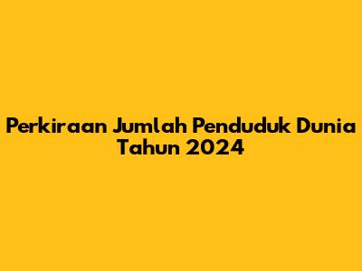 Perkiraan Jumlah Penduduk Dunia Tahun 2024