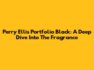 Perry Ellis Portfolio Black: A Deep Dive Into The Fragrance