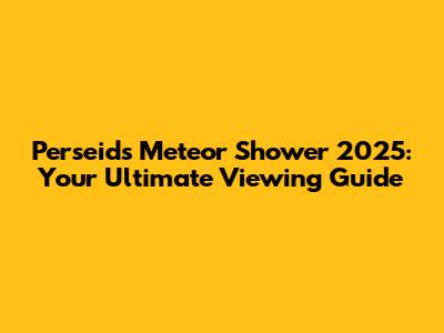 Perseids Meteor Shower 2025: Your Ultimate Viewing Guide