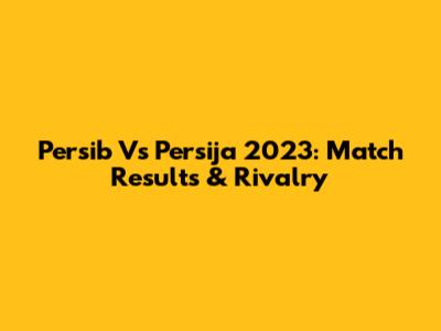 Persib Vs Persija 2023: Match Results & Rivalry