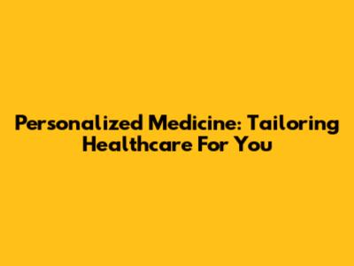 Personalized Medicine: Tailoring Healthcare For You
