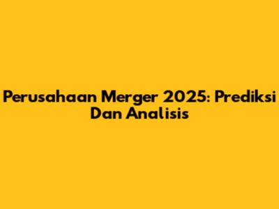 Perusahaan Merger 2025: Prediksi Dan Analisis