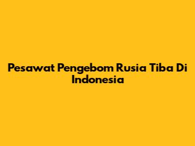 Pesawat Pengebom Rusia Tiba Di Indonesia