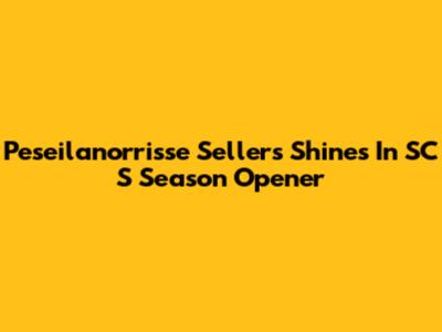 Peseilanorrisse Sellers Shines In SC S Season Opener