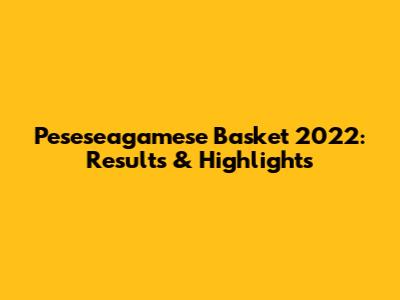 Peseseagamese Basket 2022: Results & Highlights