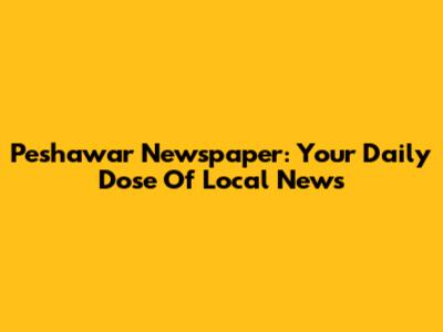 Peshawar Newspaper: Your Daily Dose Of Local News