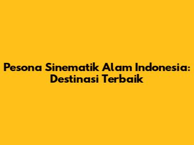 Pesona Sinematik Alam Indonesia: Destinasi Terbaik