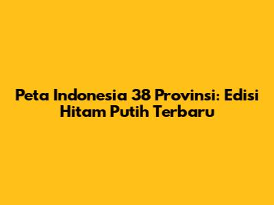 Peta Indonesia 38 Provinsi: Edisi Hitam Putih Terbaru
