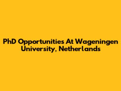 PhD Opportunities At Wageningen University, Netherlands