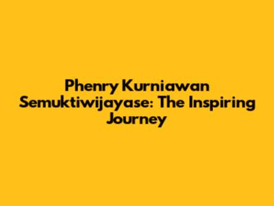 Phenry Kurniawan Semuktiwijayase: The Inspiring Journey