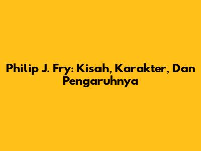 Philip J. Fry: Kisah, Karakter, Dan Pengaruhnya