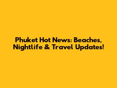 Phuket Hot News: Beaches, Nightlife & Travel Updates!