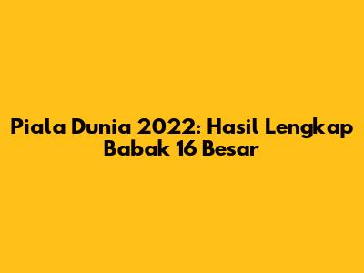 Piala Dunia 2022: Hasil Lengkap Babak 16 Besar