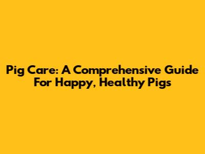 Pig Care: A Comprehensive Guide For Happy, Healthy Pigs