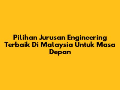 Pilihan Jurusan Engineering Terbaik Di Malaysia Untuk Masa Depan