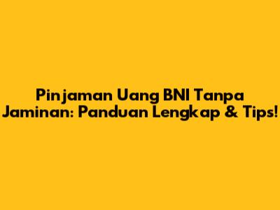 Pinjaman Uang BNI Tanpa Jaminan: Panduan Lengkap & Tips!