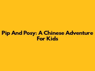 Pip And Posy: A Chinese Adventure For Kids