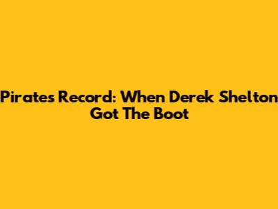 Pirates' Record: When Derek Shelton Got The Boot