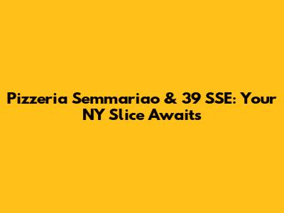 Pizzeria Semmariao & '39 SSE: Your NY Slice Awaits