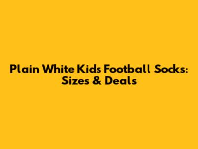 Plain White Kids Football Socks: Sizes & Deals
