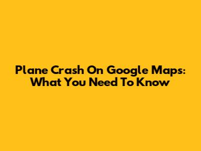 Plane Crash On Google Maps: What You Need To Know
