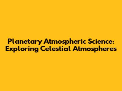 Planetary Atmospheric Science: Exploring Celestial Atmospheres