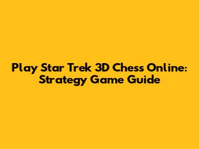 Play Star Trek 3D Chess Online: Strategy Game Guide